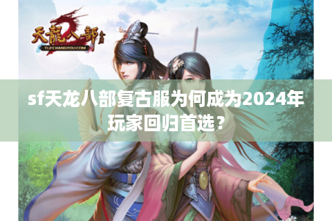 sf天龙八部复古服为何成为2024年玩家回归首选？