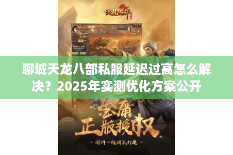 聊城天龙八部私服延迟过高怎么解决？2025年实测优化方案公开