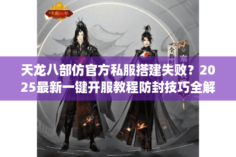 天龙八部仿官方私服搭建失败？2025最新一键开服教程防封技巧全解析