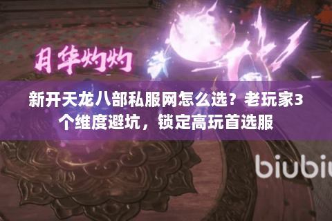 新开天龙八部私服网怎么选？老玩家3个维度避坑，锁定高玩首选服