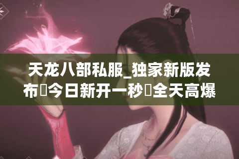 天龙八部私服_独家新版发布▷今日新开一秒◁全天高爆率开服列表实时更新