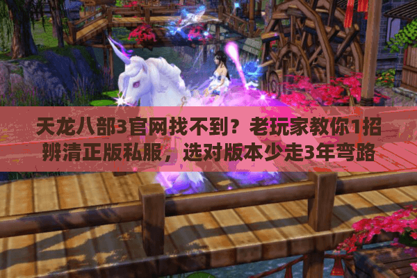 天龙八部3官网找不到？老玩家教你1招辨清正版私服，选对版本少走3年弯路