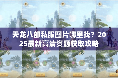 天龙八部私服图片哪里找？2025最新高清资源获取攻略
