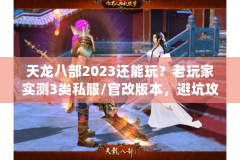 天龙八部2023还能玩？老玩家实测3类私服/官改版本，避坑攻略全在这