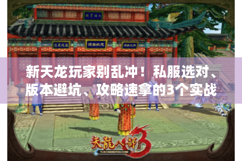 新天龙玩家别乱冲！私服选对、版本避坑、攻略速拿的3个实战招