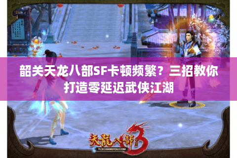 韶关天龙八部SF卡顿频繁?三招教你打造零延迟武侠江湖 韶关天龙八部SF卡顿频繁?三招教你打造零延迟武侠江湖