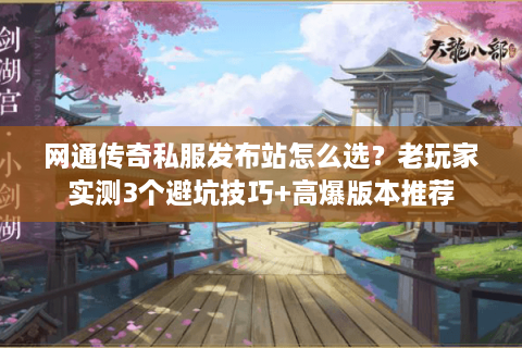网通传奇私服发布站怎么选？老玩家实测3个避坑技巧+高爆版本推荐