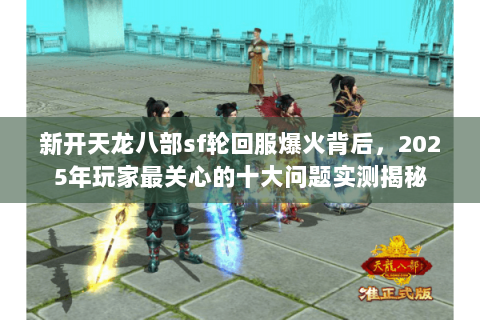 新开天龙八部sf轮回服爆火背后，2025年玩家最关心的十大问题实测揭秘