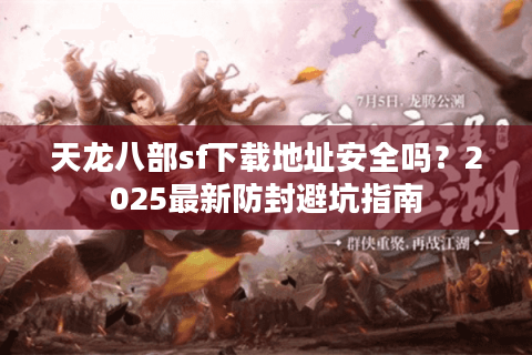 天龙八部sf下载地址安全吗？2025最新防封避坑指南