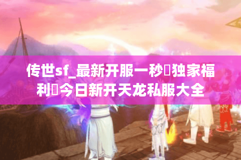 传世sf_最新开服一秒▷独家福利◁今日新开天龙私服大全