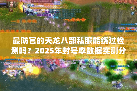 最防官的天龙八部私服能绕过检测吗？2025年封号率数据实测分析