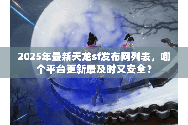 2025年最新天龙sf发布网列表,哪个平台更新最及时又安全? 2025年最新天龙sf发布网列表,哪个平台更新最及时又安全?