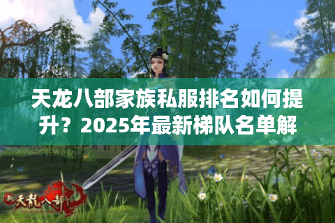 天龙八部家族私服排名如何提升?2025年最新梯队名单解析 天龙八部家族私服排名如何提升?2025年最新梯队名单解析
