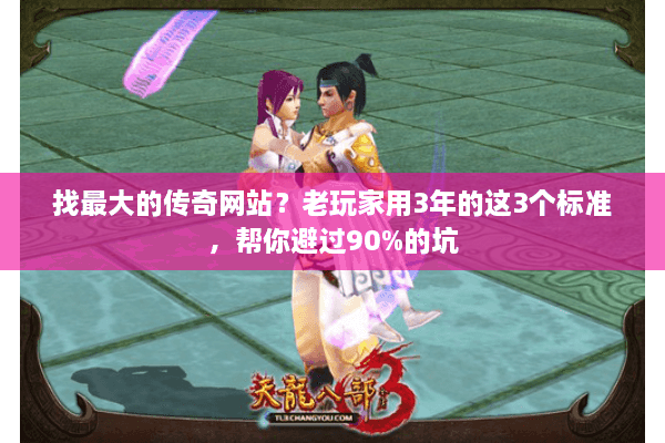 找最大的传奇网站？老玩家用3年的这3个标准，帮你避过90%的坑