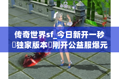 传奇世界sf_今日新开一秒▷独家版本◁刚开公益服爆元宝长期稳定