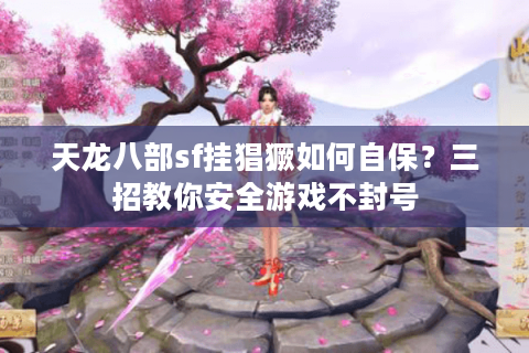 天龙八部sf挂猖獗如何自保？三招教你安全游戏不封号