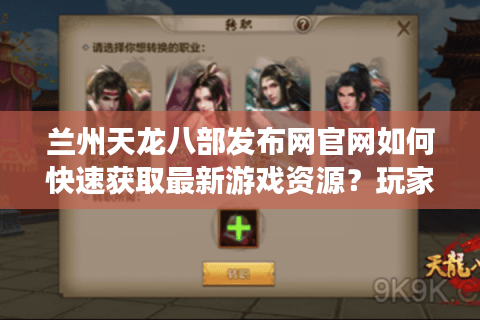 兰州天龙八部发布网官网如何快速获取最新游戏资源？玩家必看避坑指南