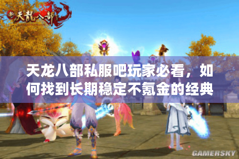 天龙八部私服吧玩家必看，如何找到长期稳定不氪金的经典版本？