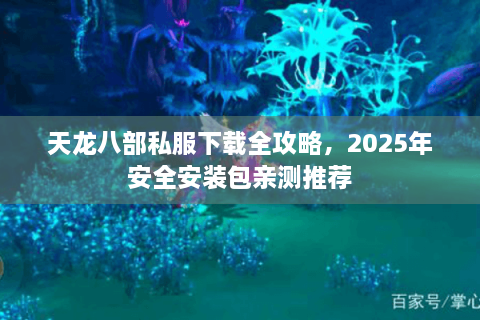 天龙八部私服下载全攻略，2025年安全安装包亲测推荐