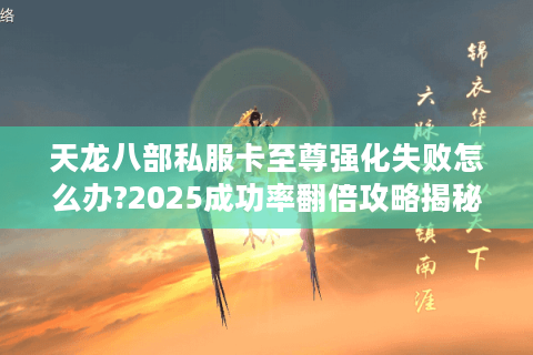 天龙八部私服卡至尊强化失败怎么办?2025成功率翻倍攻略揭秘