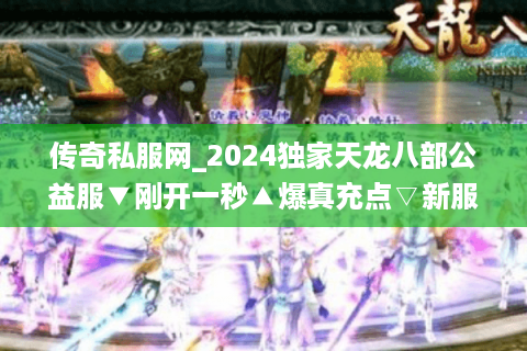 传奇私服网_2024独家天龙八部公益服▼刚开一秒▲爆真充点▽新服推荐清单