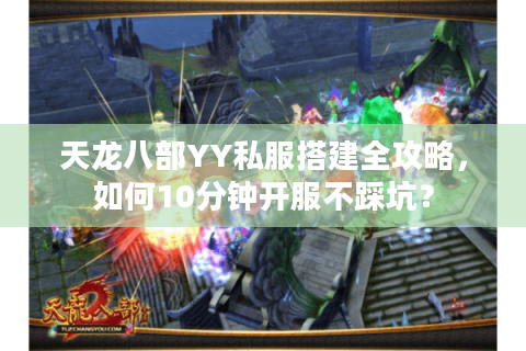 天龙八部YY私服搭建全攻略，如何10分钟开服不踩坑？