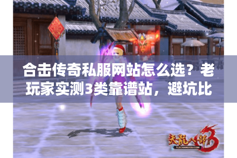 合击传奇私服网站怎么选？老玩家实测3类靠谱站，避坑比找服更重要