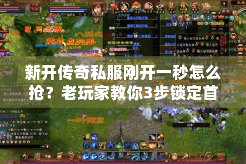 新开传奇私服刚开一秒怎么抢？老玩家教你3步锁定首区福利+避坑指南
