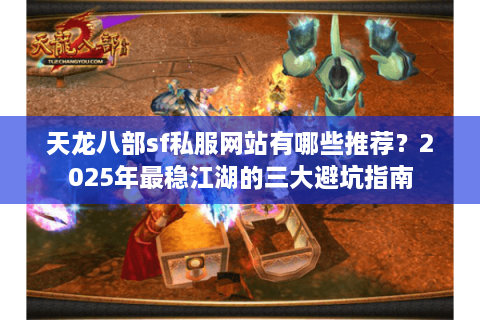 天龙八部sf私服网站有哪些推荐？2025年最稳江湖的三大避坑指南
