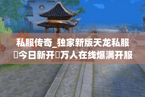 私服传奇_独家新版天龙私服▶今日新开◀万人在线爆满开服汇总