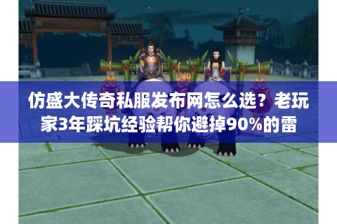 仿盛大传奇私服发布网怎么选？老玩家3年踩坑经验帮你避掉90%的雷