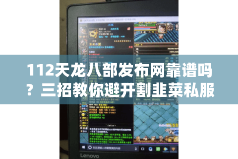 112天龙八部发布网靠谱吗？三招教你避开割韭菜私服陷阱
