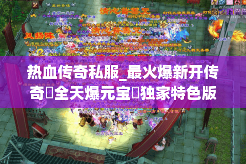 热血传奇私服_最火爆新开传奇▻全天爆元宝◅独家特色版本推荐清单