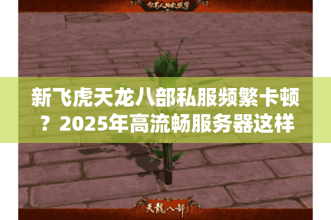 新飞虎天龙八部私服频繁卡顿？2025年高流畅服务器这样选