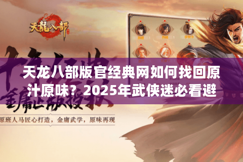 天龙八部版官经典网如何找回原汁原味？2025年武侠迷必看避坑指南