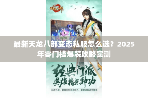 最新天龙八部变态私服怎么选？2025年零门槛爆装攻略实测