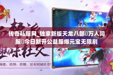 传奇私服网_独家新版天龙八部▷万人同服◁今日新开公益服爆元宝无限刷