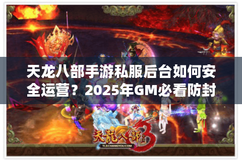 天龙八部手游私服后台如何安全运营？2025年GM必看防封指南