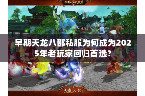 早期天龙八部私服为何成为2025年老玩家回归首选? 早期天龙八部私服为何成为2025年老玩家回归首选?