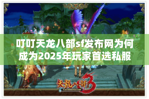 叮叮天龙八部sf发布网为何成为2025年玩家首选私服入口？