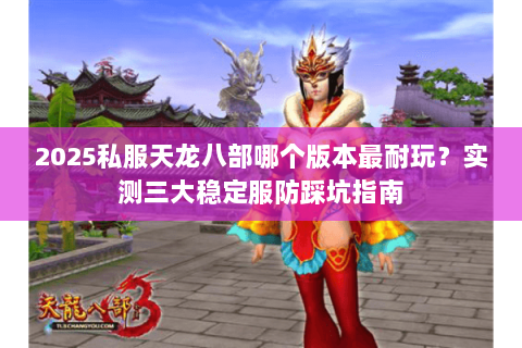 2025私服天龙八部哪个版本最耐玩？实测三大稳定服防踩坑指南