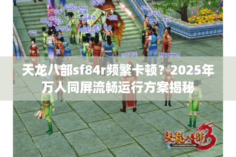 天龙八部sf84r频繁卡顿？2025年万人同屏流畅运行方案揭秘