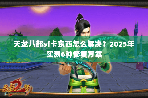 天龙八部sf卡东西怎么解决？2025年实测6种修复方案