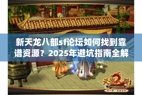 新天龙八部sf论坛如何找到靠谱资源？2025年避坑指南全解析