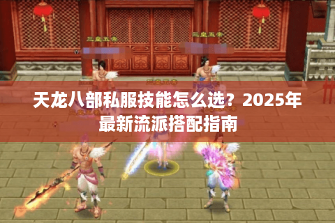 天龙八部私服技能怎么选？2025年最新流派搭配指南