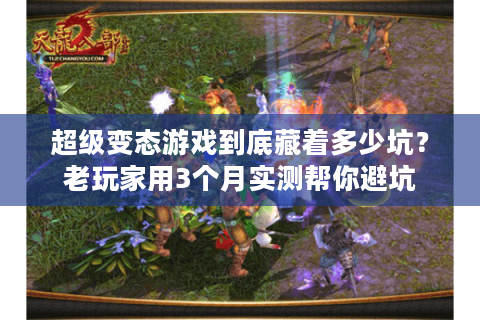 超级变态游戏到底藏着多少坑？老玩家用3个月实测帮你避坑