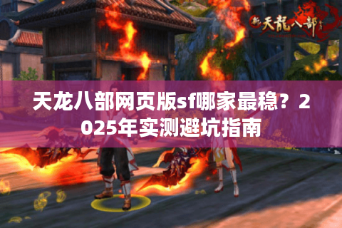 天龙八部网页版sf哪家最稳？2025年实测避坑指南