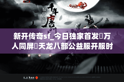 新开传奇sf_今日独家首发▷万人同屏▷天龙八部公益服开服时间表