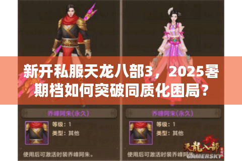新开私服天龙八部3,2025暑期档如何突破同质化困局? 新开私服天龙八部3,2025暑期档如何突破同质化困局?