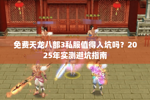 免费天龙八部3私服值得入坑吗?2025年实测避坑指南 免费天龙八部3私服值得入坑吗?2025年实测避坑指南